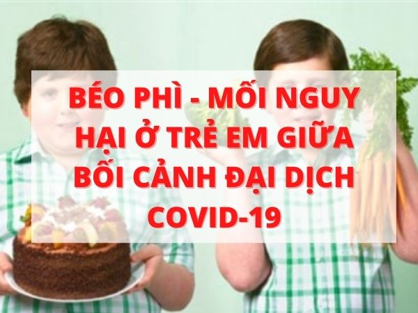    THỪA CÂN - BÉO PHÌ: MỐI NGUY HẠI Ở TRẺ EM TRONG BỐI CẢNH ĐẠI DỊCH COVID-19